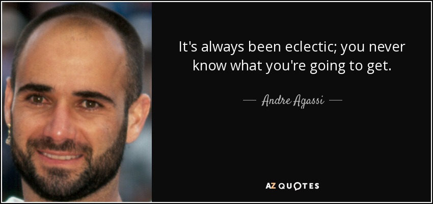 It's always been eclectic; you never know what you're going to get. - Andre Agassi