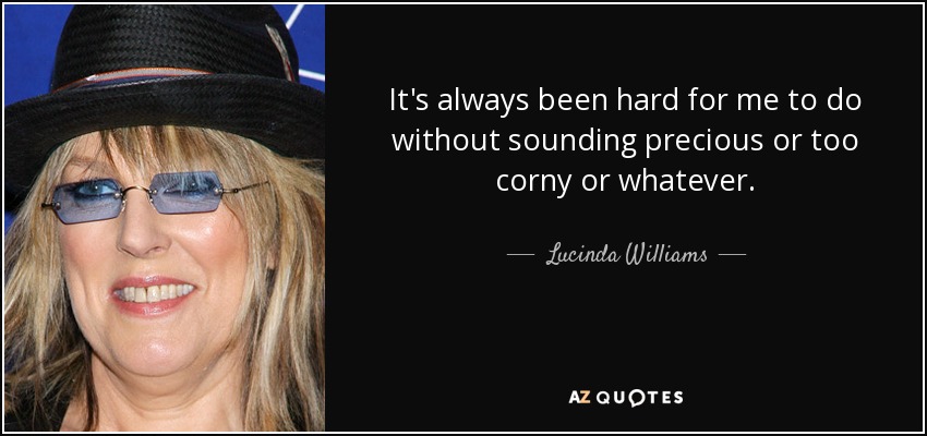 It's always been hard for me to do without sounding precious or too corny or whatever. - Lucinda Williams