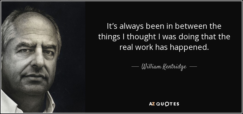 It’s always been in between the things I thought I was doing that the real work has happened. - William Kentridge