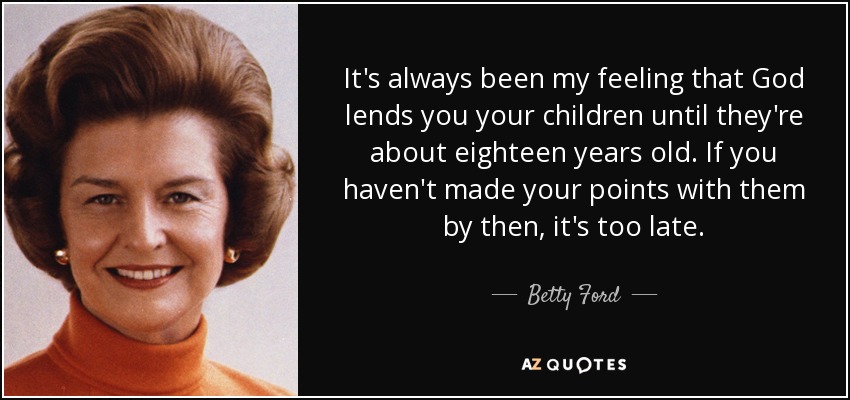 It's always been my feeling that God lends you your children until they're about eighteen years old. If you haven't made your points with them by then, it's too late. - Betty Ford