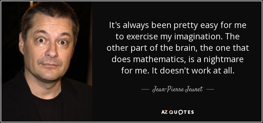 It's always been pretty easy for me to exercise my imagination. The other part of the brain, the one that does mathematics, is a nightmare for me. It doesn't work at all. - Jean-Pierre Jeunet
