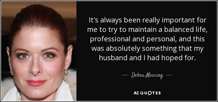 It's always been really important for me to try to maintain a balanced life, professional and personal, and this was absolutely something that my husband and I had hoped for. - Debra Messing