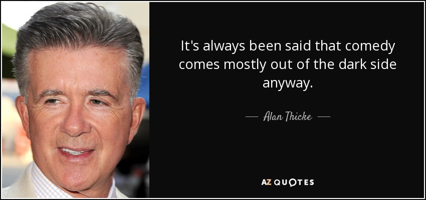 It's always been said that comedy comes mostly out of the dark side anyway. - Alan Thicke