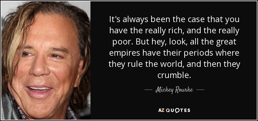 It's always been the case that you have the really rich, and the really poor. But hey, look, all the great empires have their periods where they rule the world, and then they crumble. - Mickey Rourke