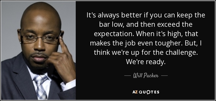 It's always better if you can keep the bar low, and then exceed the expectation. When it's high, that makes the job even tougher. But, I think we're up for the challenge. We're ready. - Will Packer