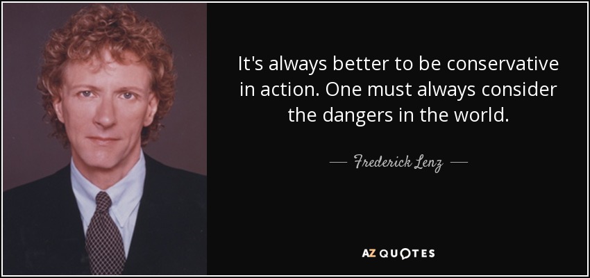 It's always better to be conservative in action. One must always consider the dangers in the world. - Frederick Lenz