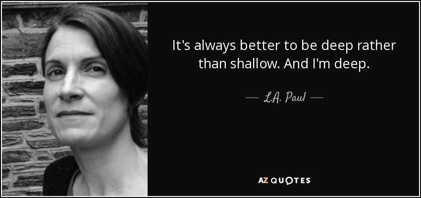 It's always better to be deep rather than shallow. And I'm deep. - L.A. Paul