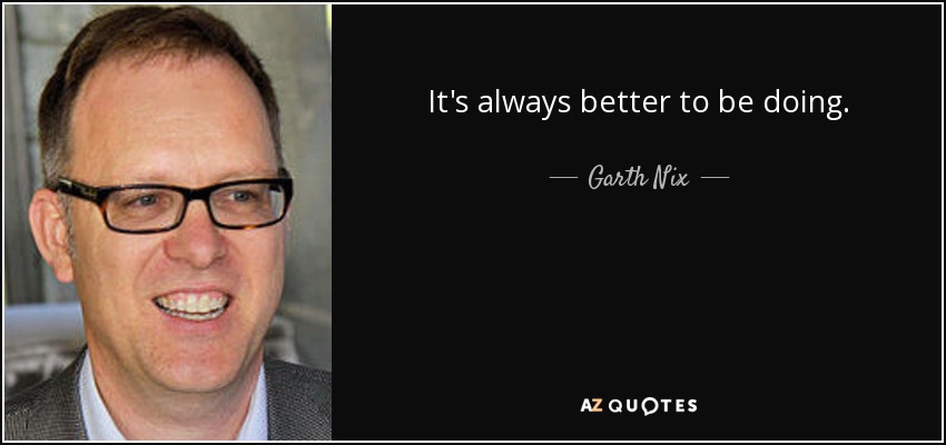It's always better to be doing. - Garth Nix