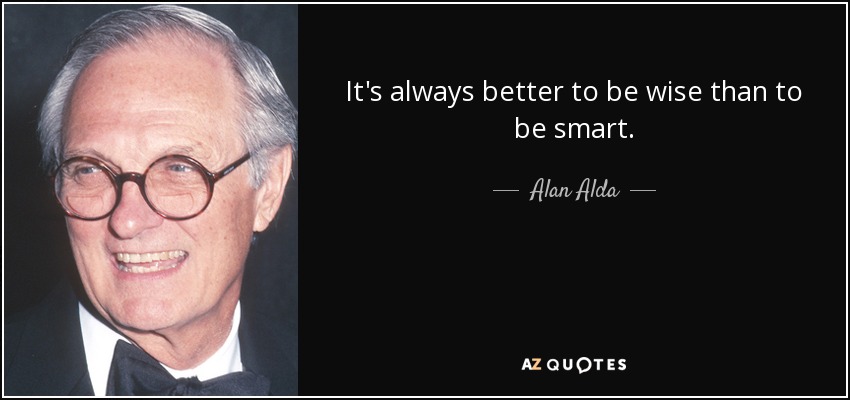 It's always better to be wise than to be smart. - Alan Alda