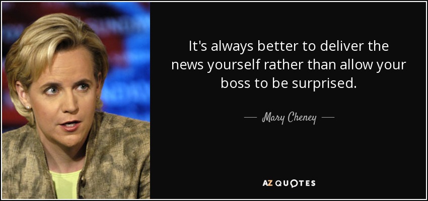 It's always better to deliver the news yourself rather than allow your boss to be surprised. - Mary Cheney