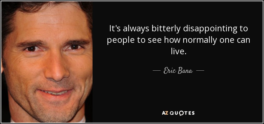 It's always bitterly disappointing to people to see how normally one can live. - Eric Bana