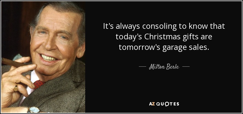 It's always consoling to know that today's Christmas gifts are tomorrow's garage sales. - Milton Berle