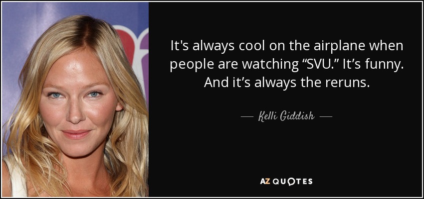 It's always cool on the airplane when people are watching “SVU.” It’s funny. And it’s always the reruns. - Kelli Giddish