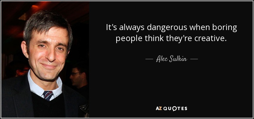 It's always dangerous when boring people think they're creative. - Alec Sulkin