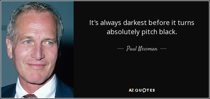 It's always darkest before it turns absolutely pitch black. - Paul Newman