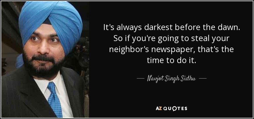 It's always darkest before the dawn. So if you're going to steal your neighbor's newspaper, that's the time to do it. - Navjot Singh Sidhu