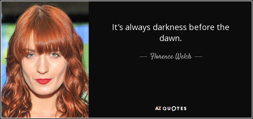 It's always darkness before the dawn. - Florence Welch