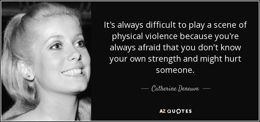 It's always difficult to play a scene of physical violence because you're always afraid that you don't know your own strength and might hurt someone. - Catherine Deneuve