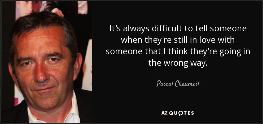 It's always difficult to tell someone when they're still in love with someone that I think they're going in the wrong way. - Pascal Chaumeil