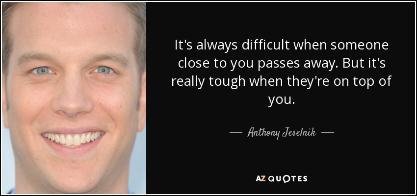 It's always difficult when someone close to you passes away. But it's really tough when they're on top of you. - Anthony Jeselnik