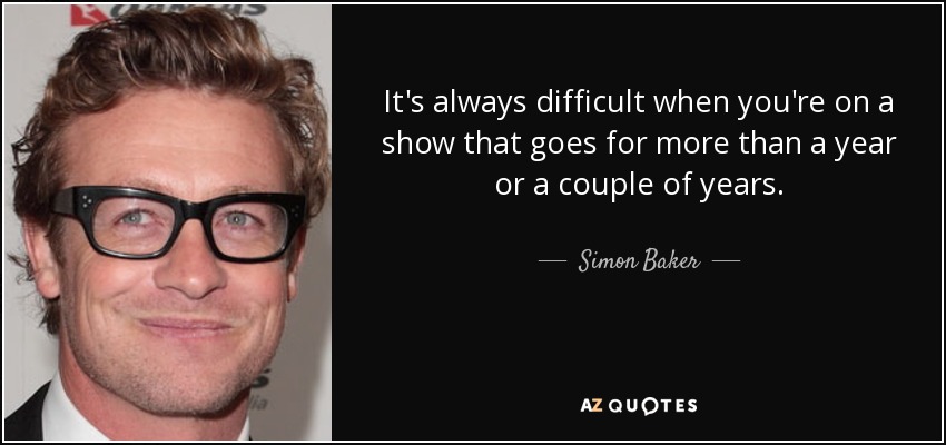 It's always difficult when you're on a show that goes for more than a year or a couple of years. - Simon Baker