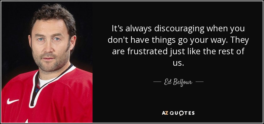 It's always discouraging when you don't have things go your way. They are frustrated just like the rest of us. - Ed Belfour