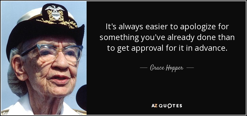 It's always easier to apologize for something you've already done than to get approval for it in advance. - Grace Hopper