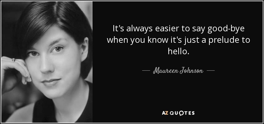 It's always easier to say good-bye when you know it's just a prelude to hello. - Maureen Johnson