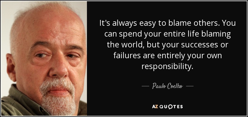 It's always easy to blame others. You can spend your entire life blaming the world, but your successes or failures are entirely your own responsibility. - Paulo Coelho