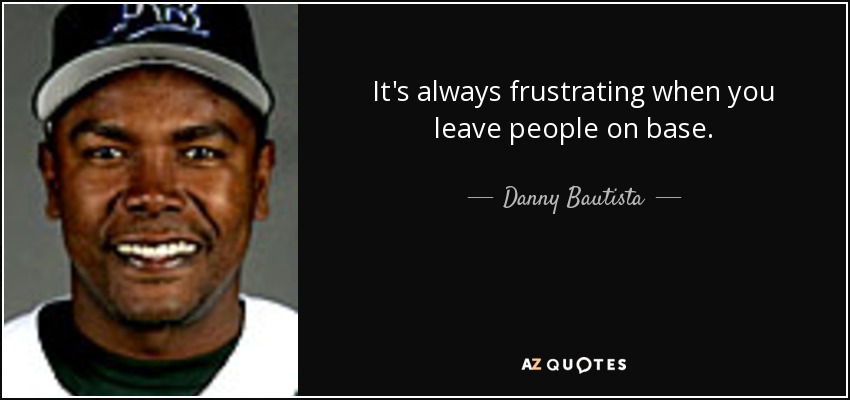 It's always frustrating when you leave people on base. - Danny Bautista