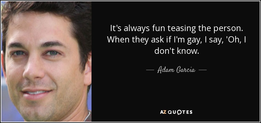 It's always fun teasing the person. When they ask if I'm gay, I say, 'Oh, I don't know. - Adam Garcia
