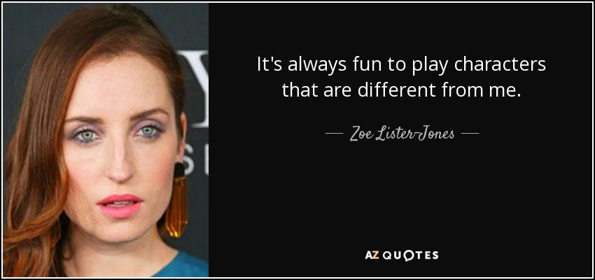 It's always fun to play characters that are different from me. - Zoe Lister-Jones