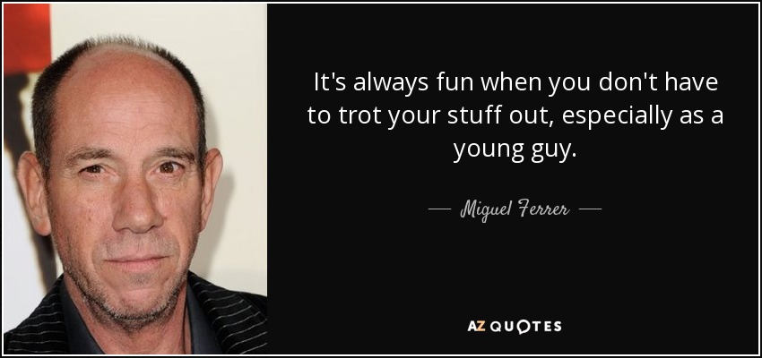 It's always fun when you don't have to trot your stuff out, especially as a young guy. - Miguel Ferrer