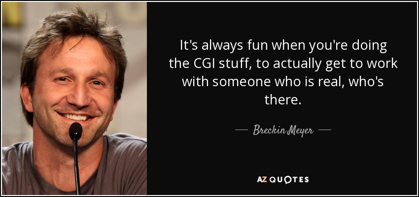 It's always fun when you're doing the CGI stuff, to actually get to work with someone who is real, who's there. - Breckin Meyer