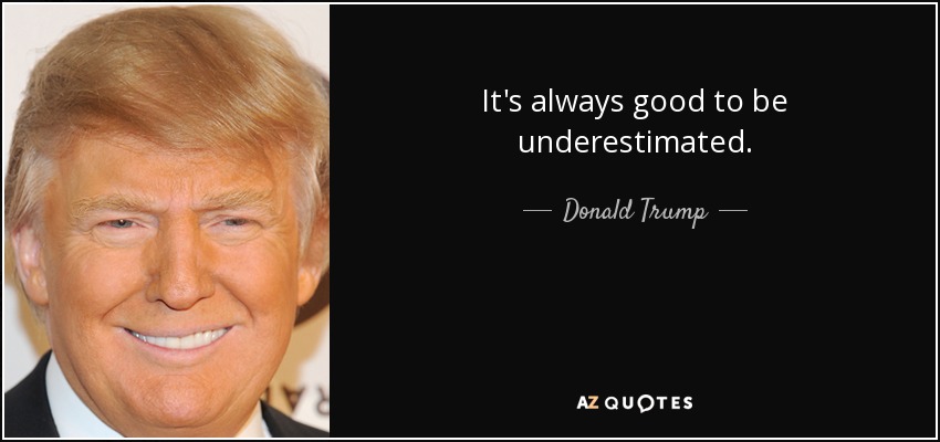 It's always good to be underestimated. - Donald Trump