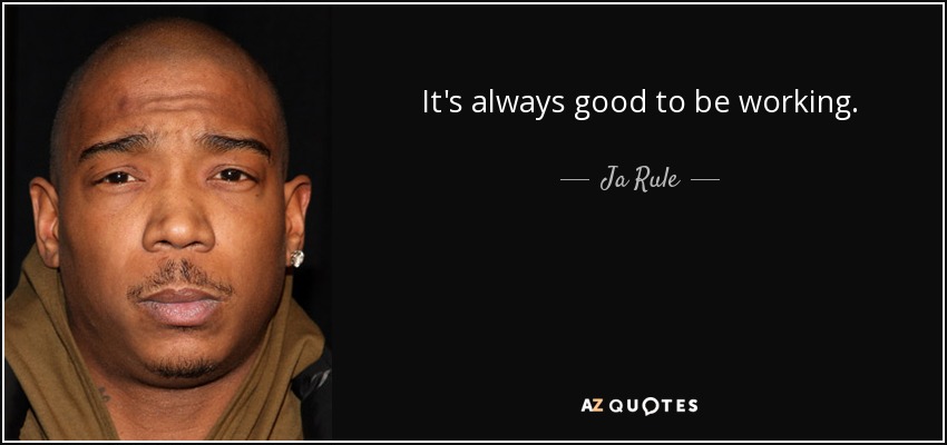 It's always good to be working. - Ja Rule