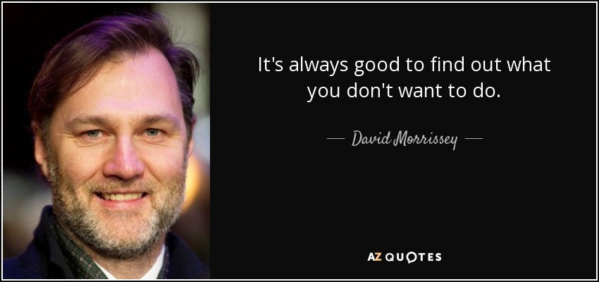 It's always good to find out what you don't want to do. - David Morrissey