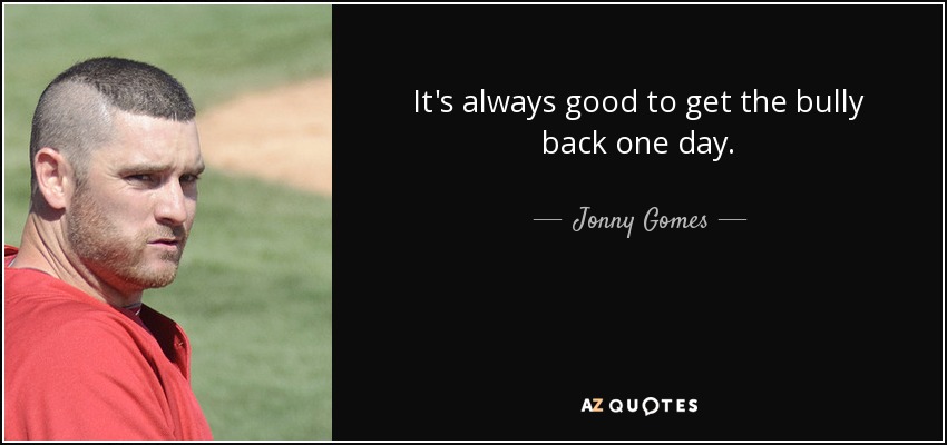 It's always good to get the bully back one day. - Jonny Gomes