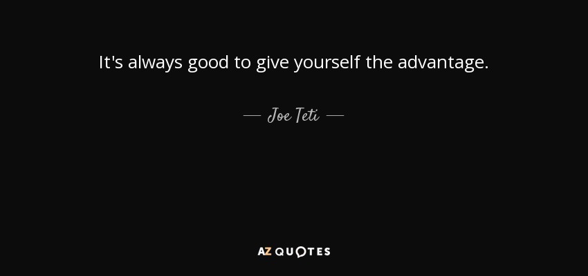 It's always good to give yourself the advantage. - Joe Teti