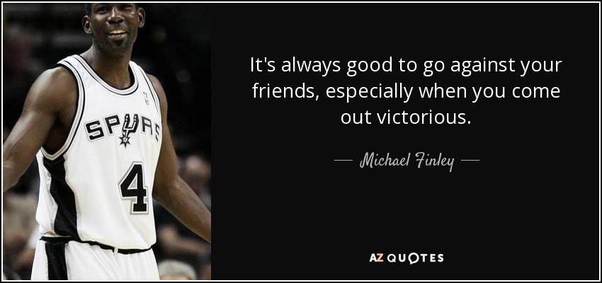It's always good to go against your friends, especially when you come out victorious. - Michael Finley