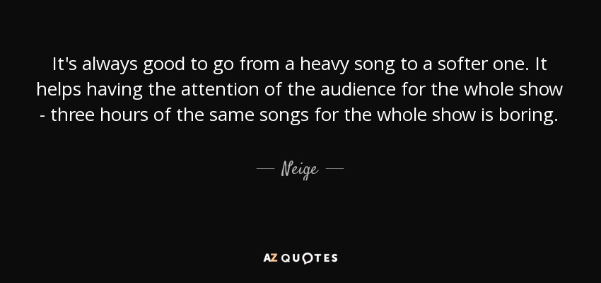It's always good to go from a heavy song to a softer one. It helps having the attention of the audience for the whole show - three hours of the same songs for the whole show is boring. - Neige