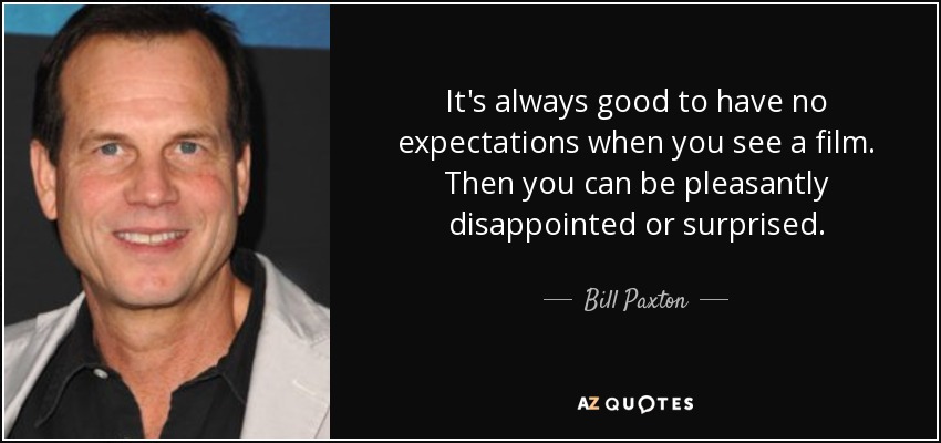 It's always good to have no expectations when you see a film. Then you can be pleasantly disappointed or surprised. - Bill Paxton