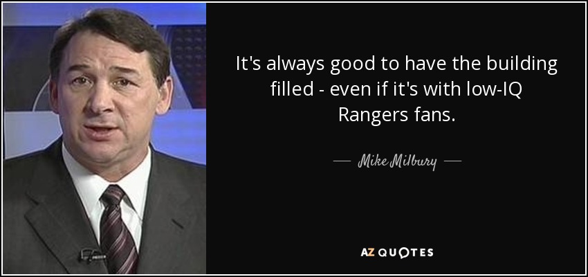 It's always good to have the building filled - even if it's with low-IQ Rangers fans. - Mike Milbury