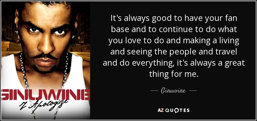 It's always good to have your fan base and to continue to do what you love to do and making a living and seeing the people and travel and do everything, it's always a great thing for me. - Ginuwine