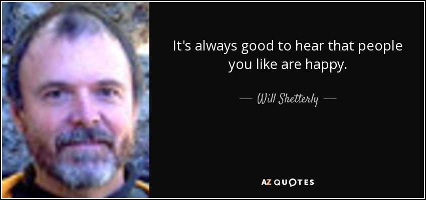 It's always good to hear that people you like are happy. - Will Shetterly