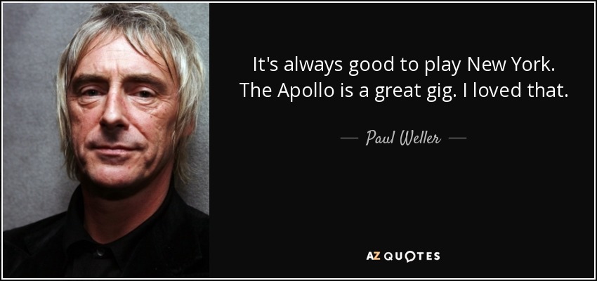 It's always good to play New York. The Apollo is a great gig. I loved that. - Paul Weller