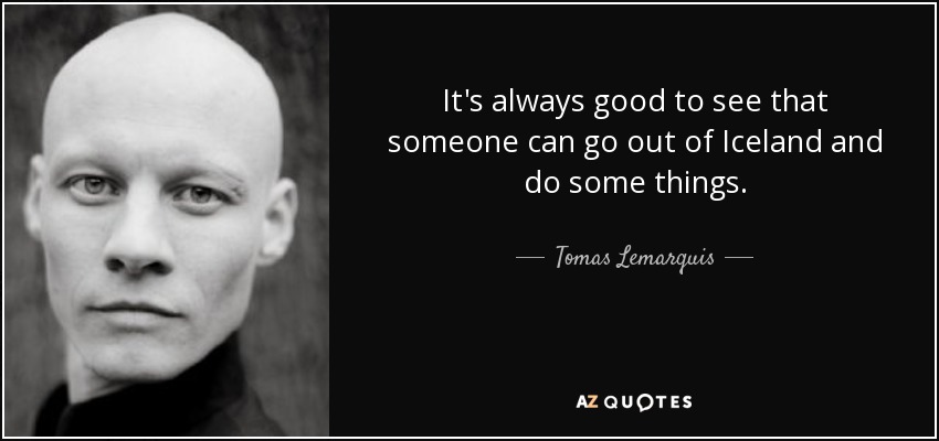 It's always good to see that someone can go out of Iceland and do some things. - Tomas Lemarquis