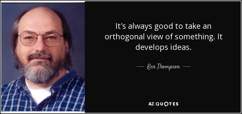 It's always good to take an orthogonal view of something. It develops ideas. - Ken Thompson