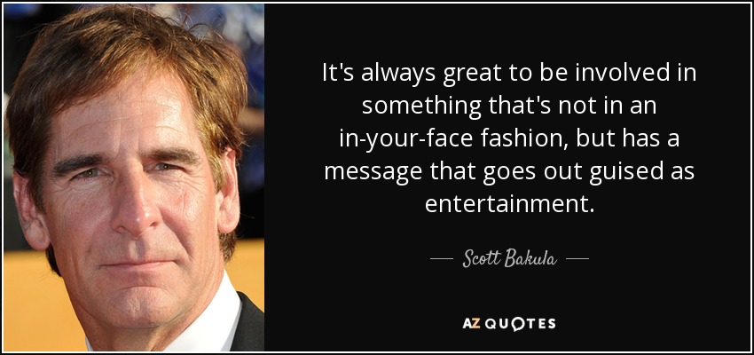It's always great to be involved in something that's not in an in-your-face fashion, but has a message that goes out guised as entertainment. - Scott Bakula