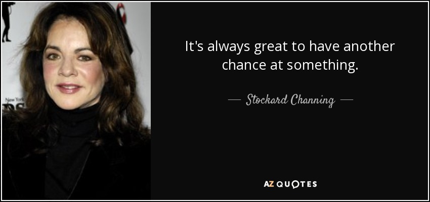 It's always great to have another chance at something. - Stockard Channing